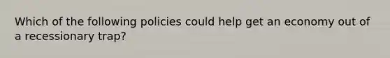 Which of the following policies could help get an economy out of a recessionary trap?