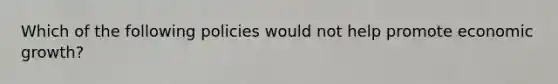 Which of the following policies would not help promote economic​ growth?