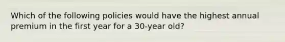 Which of the following policies would have the highest annual premium in the first year for a 30-year old?