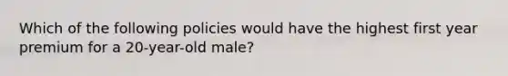 Which of the following policies would have the highest first year premium for a 20-year-old male?