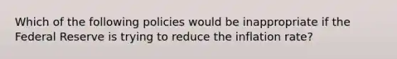 Which of the following policies would be inappropriate if the Federal Reserve is trying to reduce the inflation rate?