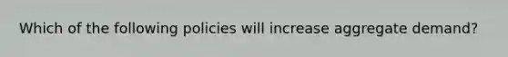 Which of the following policies will increase aggregate demand?