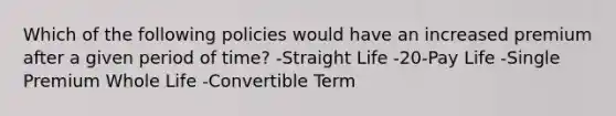 Which of the following policies would have an increased premium after a given period of time? -Straight Life -20-Pay Life -Single Premium Whole Life -Convertible Term