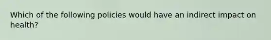 Which of the following policies would have an indirect impact on health?