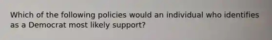 Which of the following policies would an individual who identifies as a Democrat most likely support?