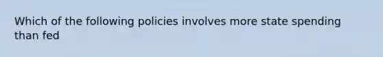 Which of the following policies involves more state spending than fed