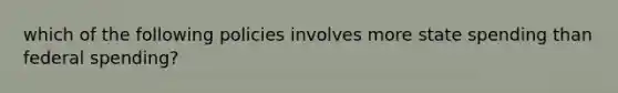 which of the following policies involves more state spending than federal spending?