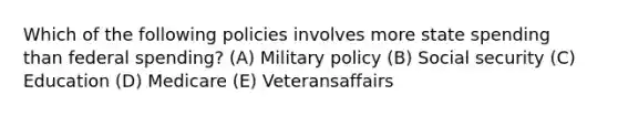 Which of the following policies involves more state spending than federal spending? (A) Military policy (B) Social security (C) Education (D) Medicare (E) Veteransaffairs