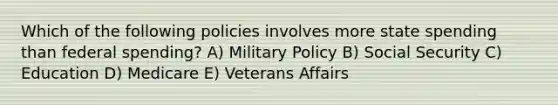 Which of the following policies involves more state spending than federal spending? A) Military Policy B) Social Security C) Education D) Medicare E) Veterans Affairs