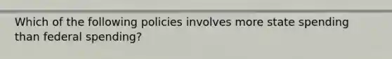 Which of the following policies involves more state spending than federal spending?