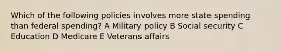 Which of the following policies involves more state spending than federal spending? A Military policy B Social security C Education D Medicare E Veterans affairs