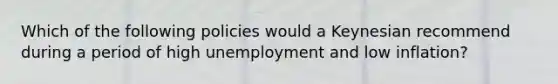 Which of the following policies would a Keynesian recommend during a period of high unemployment and low inflation?