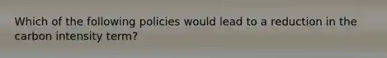 Which of the following policies would lead to a reduction in the carbon intensity term?