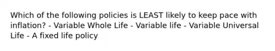 Which of the following policies is LEAST likely to keep pace with inflation? - Variable Whole Life - Variable life - Variable Universal Life - A fixed life policy