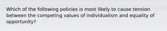 Which of the following policies is most likely to cause tension between the competing values of individualism and equality of opportunity?