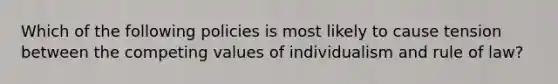 Which of the following policies is most likely to cause tension between the competing values of individualism and rule of law?