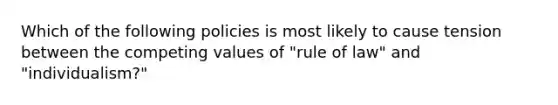 Which of the following policies is most likely to cause tension between the competing values of "rule of law" and "individualism?"