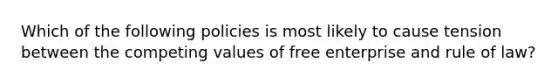 Which of the following policies is most likely to cause tension between the competing values of free enterprise and rule of law?