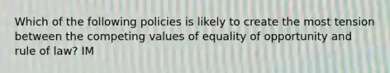 Which of the following policies is likely to create the most tension between the competing values of equality of opportunity and rule of law? IM