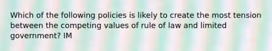 Which of the following policies is likely to create the most tension between the competing values of rule of law and limited government? IM