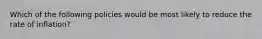 Which of the following policies would be most likely to reduce the rate of inflation?