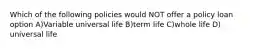 Which of the following policies would NOT offer a policy loan option A)Variable universal life B)term life C)whole life D) universal life