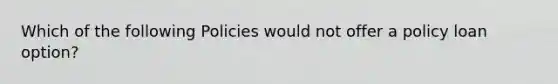 Which of the following Policies would not offer a policy loan option?