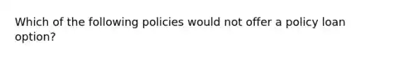 Which of the following policies would not offer a policy loan option?