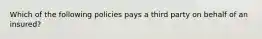 Which of the following policies pays a third party on behalf of an insured?