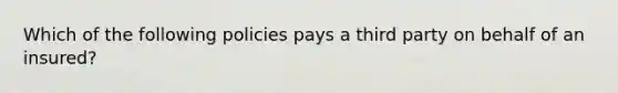 Which of the following policies pays a third party on behalf of an insured?