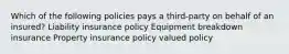 Which of the following policies pays a third-party on behalf of an insured? Liability insurance policy Equipment breakdown insurance Property insurance policy valued policy