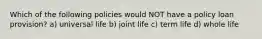 Which of the following policies would NOT have a policy loan provision? a) universal life b) joint life c) term life d) whole life