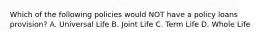 Which of the following policies would NOT have a policy loans provision? A. Universal Life B. Joint Life C. Term Life D. Whole Life