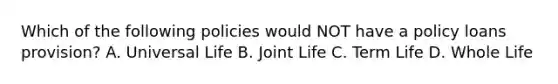 Which of the following policies would NOT have a policy loans provision? A. Universal Life B. Joint Life C. Term Life D. Whole Life