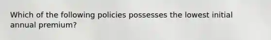 Which of the following policies possesses the lowest initial annual premium?