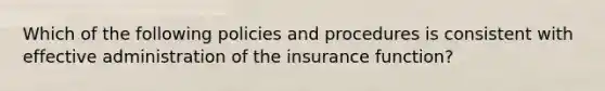 Which of the following policies and procedures is consistent with effective administration of the insurance function?