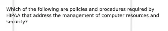 Which of the following are policies and procedures required by HIPAA that address the management of computer resources and security?