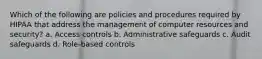 Which of the following are policies and procedures required by HIPAA that address the management of computer resources and security? a. Access controls b. Administrative safeguards c. Audit safeguards d. Role-based controls