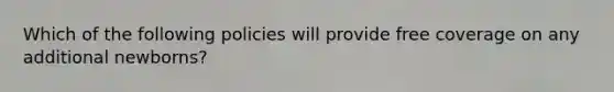 Which of the following policies will provide free coverage on any additional newborns?