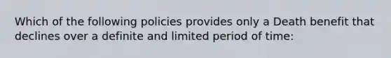 Which of the following policies provides only a Death benefit that declines over a definite and limited period of time: