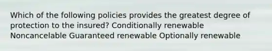 Which of the following policies provides the greatest degree of protection to the insured? Conditionally renewable Noncancelable Guaranteed renewable Optionally renewable