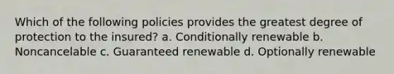 Which of the following policies provides the greatest degree of protection to the insured? a. Conditionally renewable b. Noncancelable c. Guaranteed renewable d. Optionally renewable