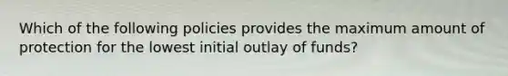 Which of the following policies provides the maximum amount of protection for the lowest initial outlay of funds?