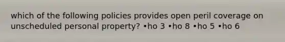 which of the following policies provides open peril coverage on unscheduled personal property? •ho 3 •ho 8 •ho 5 •ho 6