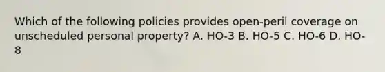 Which of the following policies provides open-peril coverage on unscheduled personal property? A. HO-3 B. HO-5 C. HO-6 D. HO-8