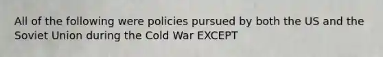 All of the following were policies pursued by both the US and the Soviet Union during the Cold War EXCEPT