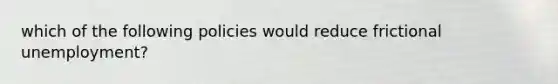 which of the following policies would reduce frictional unemployment?