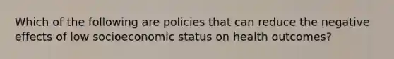 Which of the following are policies that can reduce the negative effects of low socioeconomic status on health outcomes?