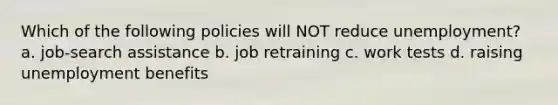 Which of the following policies will NOT reduce unemployment? a. job-search assistance b. job retraining c. work tests d. raising unemployment benefits