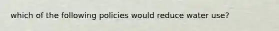 which of the following policies would reduce water use?